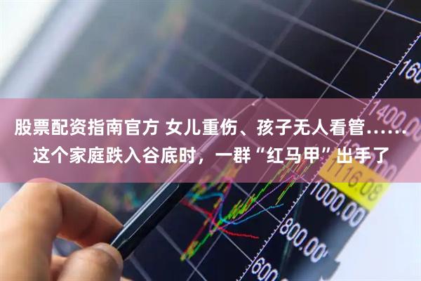 股票配资指南官方 女儿重伤、孩子无人看管……这个家庭跌入谷底时，一群“红马甲”出手了