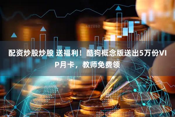 配资炒股炒股 送褔利！酷狗概念版送出5万份VIP月卡，教师免费领
