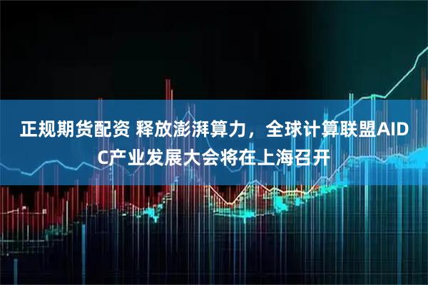 正规期货配资 释放澎湃算力，全球计算联盟AIDC产业发展大会将在上海召开