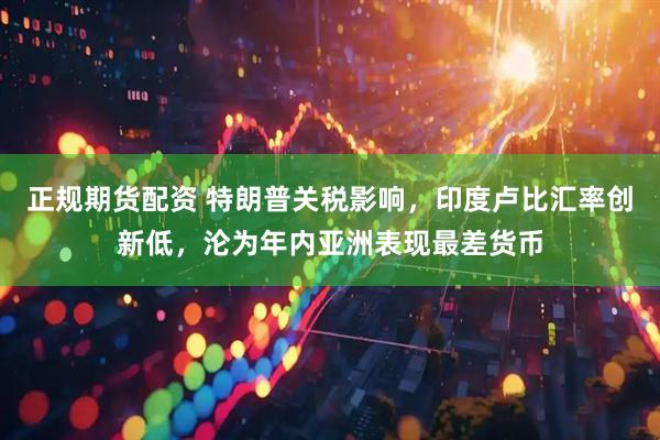 正规期货配资 特朗普关税影响，印度卢比汇率创新低，沦为年内亚洲表现最差货币