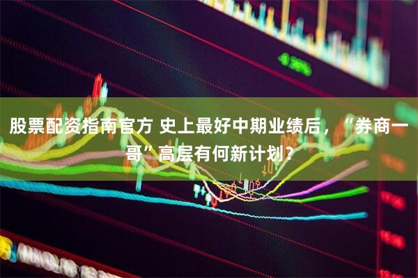 股票配资指南官方 史上最好中期业绩后，“券商一哥”高层有何新计划？