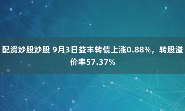配资炒股炒股 9月3日益丰转债上涨0.88%，转股溢价率57.37%