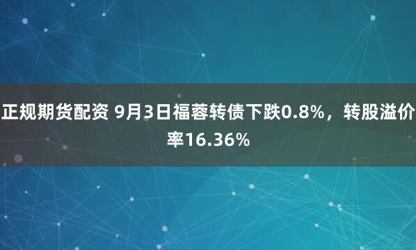 正规期货配资 9月3日福蓉转债下跌0.8%，转股溢价率16.36%