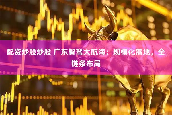 配资炒股炒股 广东智驾大航海：规模化落地，全链条布局