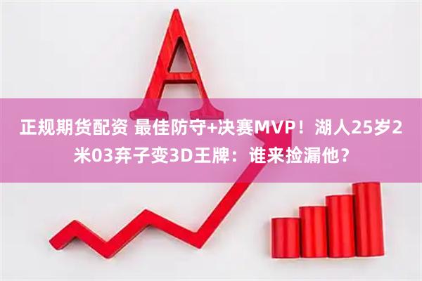 正规期货配资 最佳防守+决赛MVP！湖人25岁2米03弃子变3D王牌：谁来捡漏他？