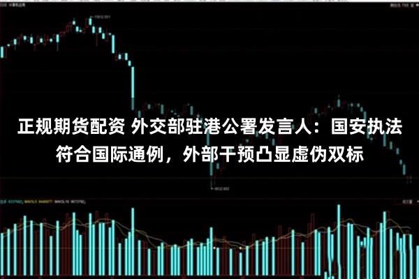 正规期货配资 外交部驻港公署发言人：国安执法符合国际通例，外部干预凸显虚伪双标