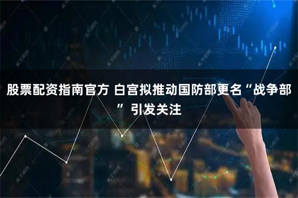 股票配资指南官方 白宫拟推动国防部更名“战争部” 引发关注