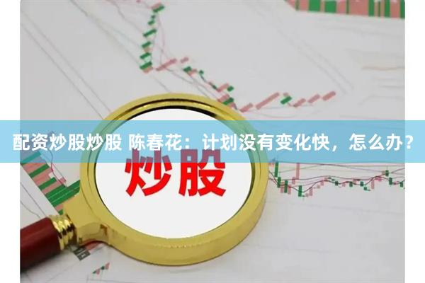 配资炒股炒股 陈春花：计划没有变化快，怎么办？