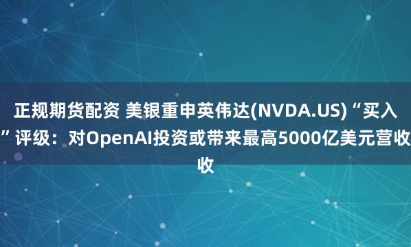 正规期货配资 美银重申英伟达(NVDA.US)“买入”评级：对OpenAI投资或带来最高5000亿美元营收
