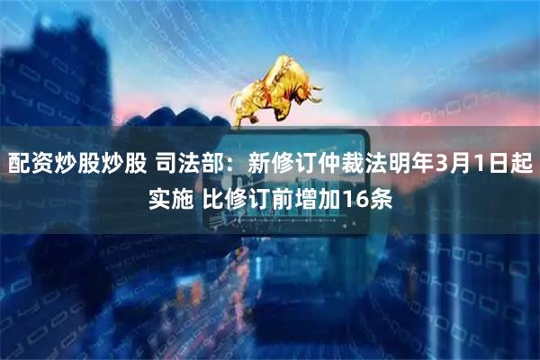 配资炒股炒股 司法部：新修订仲裁法明年3月1日起实施 比修订前增加16条