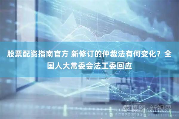 股票配资指南官方 新修订的仲裁法有何变化？全国人大常委会法工委回应