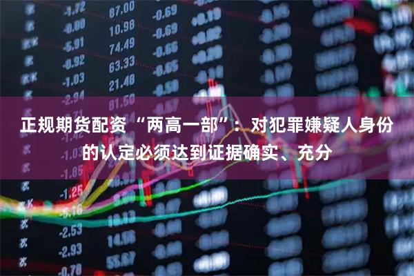 正规期货配资 “两高一部”：对犯罪嫌疑人身份的认定必须达到证据确实、充分