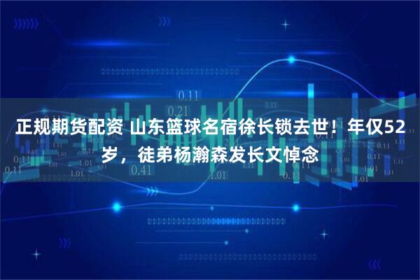 正规期货配资 山东篮球名宿徐长锁去世！年仅52岁，徒弟杨瀚森发长文悼念
