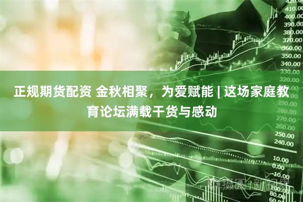 正规期货配资 金秋相聚，为爱赋能 | 这场家庭教育论坛满载干货与感动