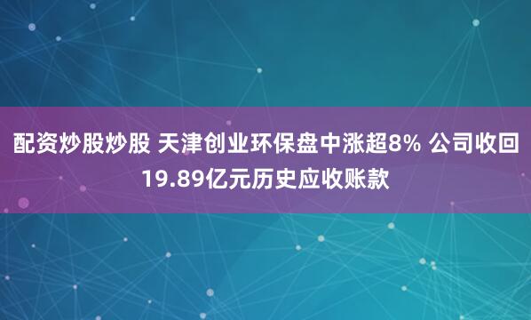 配资炒股炒股 天津创业环保盘中涨超8% 公司收回19.89亿元历史应收账款