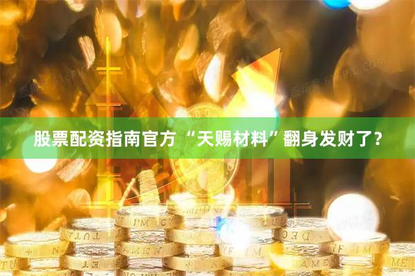 股票配资指南官方 “天赐材料”翻身发财了?