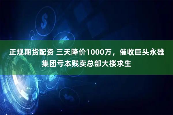正规期货配资 三天降价1000万,催收巨头永雄集团亏本贱卖总部大楼求生