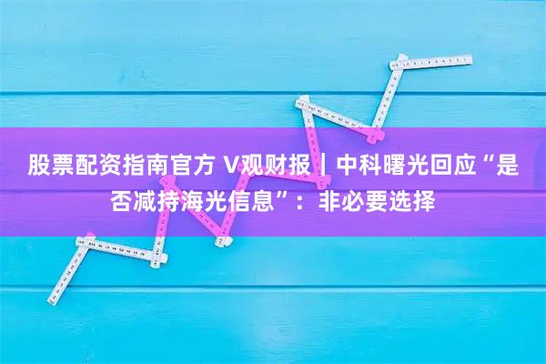 股票配资指南官方 V观财报|中科曙光回应“是否减持海光信息”:非必要选择