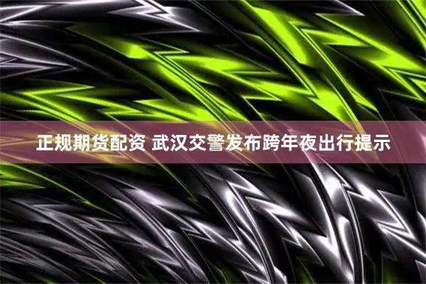 正规期货配资 武汉交警发布跨年夜出行提示