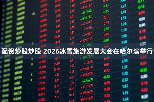 配资炒股炒股 2026冰雪旅游发展大会在哈尔滨举行