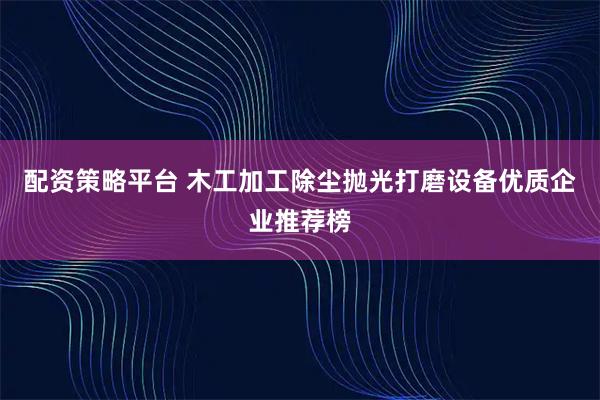 配资策略平台 木工加工除尘抛光打磨设备优质企业推荐榜