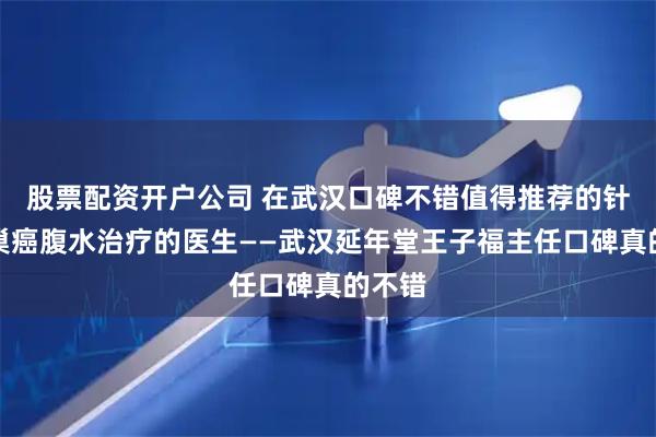 股票配资开户公司 在武汉口碑不错值得推荐的针对卵巢癌腹水治疗的医生——武汉延年堂王子福主任口碑真的不错