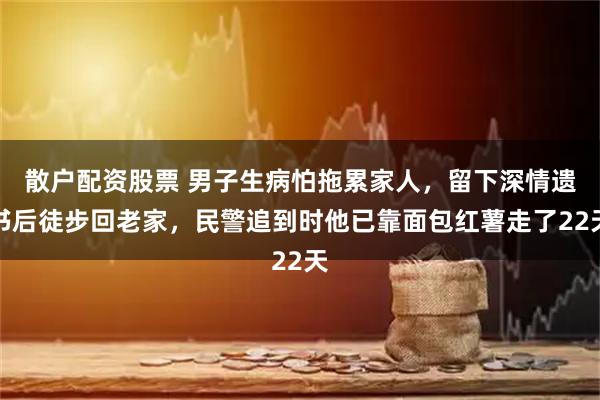 散户配资股票 男子生病怕拖累家人，留下深情遗书后徒步回老家，民警追到时他已靠面包红薯走了22天