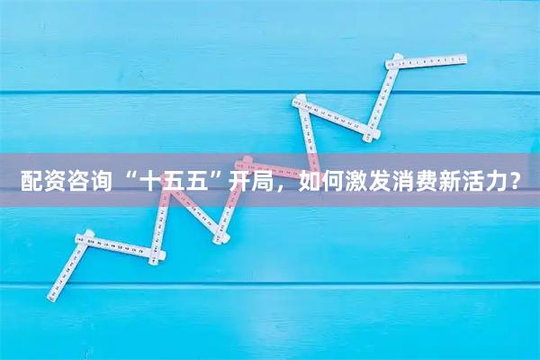 配资咨询 “十五五”开局，如何激发消费新活力？