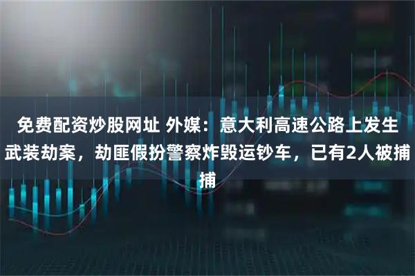 免费配资炒股网址 外媒：意大利高速公路上发生武装劫案，劫匪假扮警察炸毁运钞车，已有2人被捕