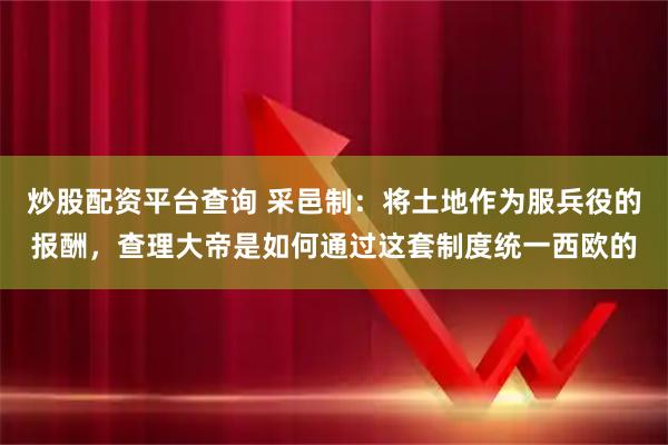 炒股配资平台查询 采邑制：将土地作为服兵役的报酬，查理大帝是如何通过这套制度统一西欧的