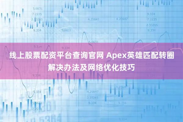 线上股票配资平台查询官网 Apex英雄匹配转圈解决办法及网络优化技巧
