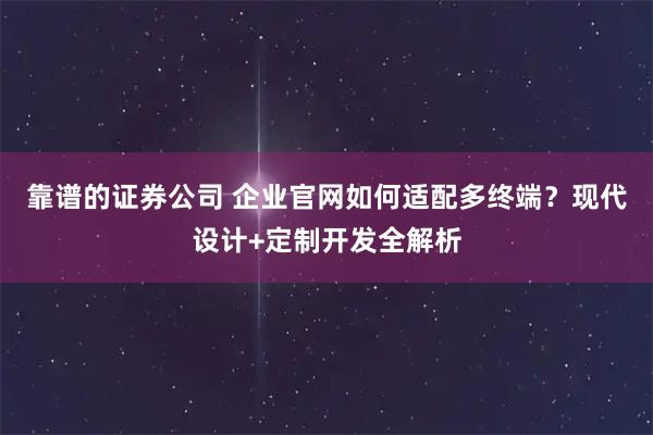 靠谱的证券公司 企业官网如何适配多终端？现代设计+定制开发全解析