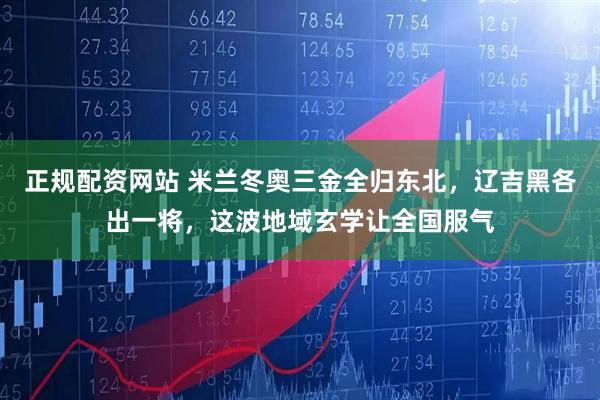正规配资网站 米兰冬奥三金全归东北,辽吉黑各出一将,这波地域玄学让全国服气