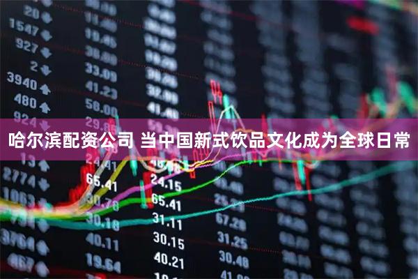 哈尔滨配资公司 当中国新式饮品文化成为全球日常