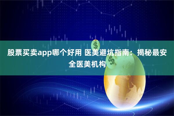 股票买卖app哪个好用 医美避坑指南:揭秘最安全医美机构