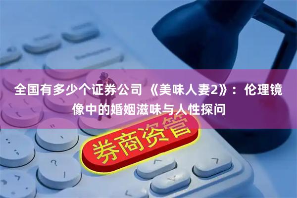 全国有多少个证券公司 《美味人妻2》:伦理镜像中的婚姻滋味与人性探问