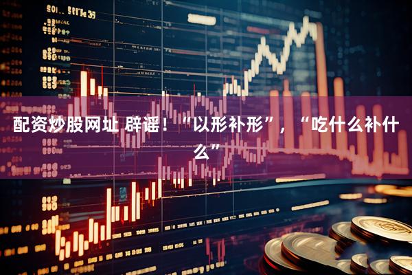 配资炒股网址 辟谣!“以形补形”,“吃什么补什么”