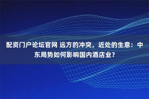 配资门户论坛官网 远方的冲突,近处的生意:中东局势如何影响国内酒店业?