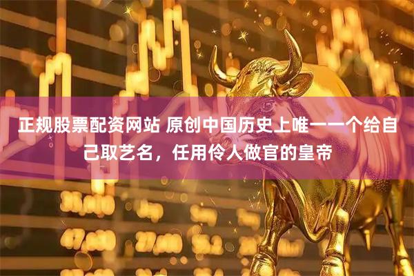 正规股票配资网站 原创中国历史上唯一一个给自己取艺名，任用伶人做官的皇帝