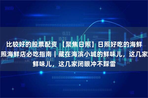 比较好的股票配资 【聚焦日照】日照好吃的海鲜店有哪些？日照海鲜店必吃指南｜藏在海滨小城的鲜味儿，这几家闭眼冲不踩雷