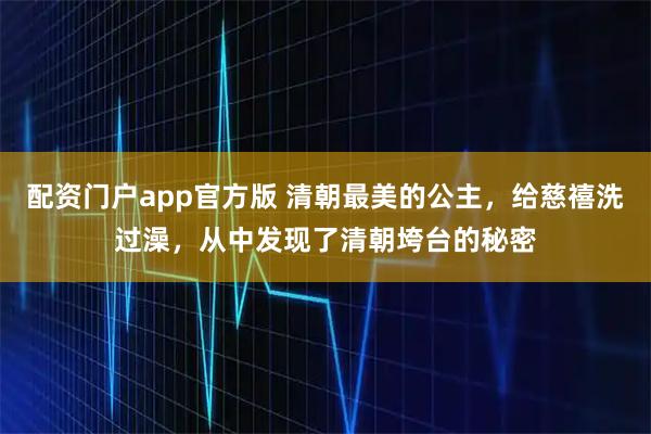 配资门户app官方版 清朝最美的公主,给慈禧洗过澡,从中发现了清朝垮台的秘密