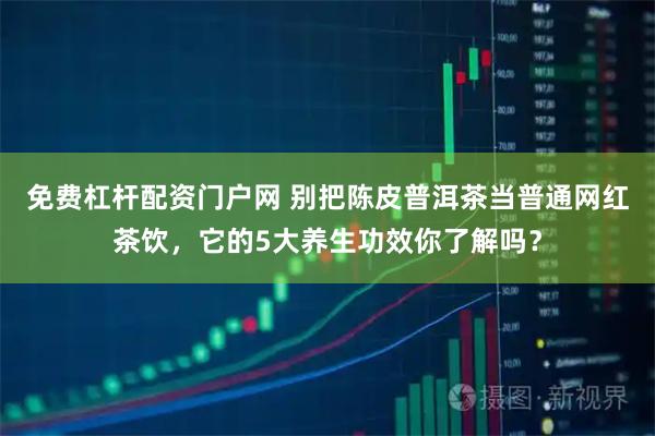 免费杠杆配资门户网 别把陈皮普洱茶当普通网红茶饮，它的5大养生功效你了解吗？