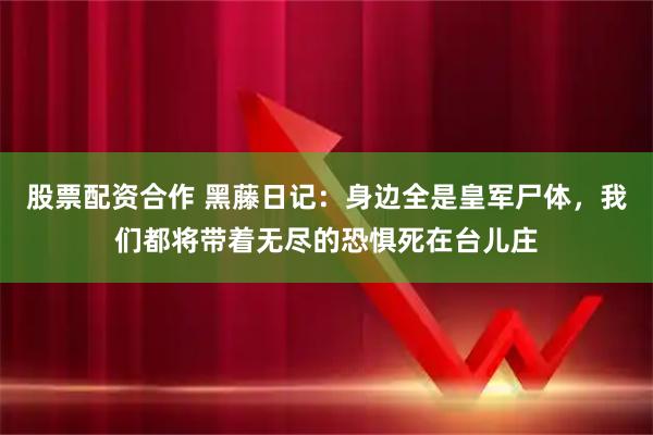 股票配资合作 黑藤日记：身边全是皇军尸体，我们都将带着无尽的恐惧死在台儿庄