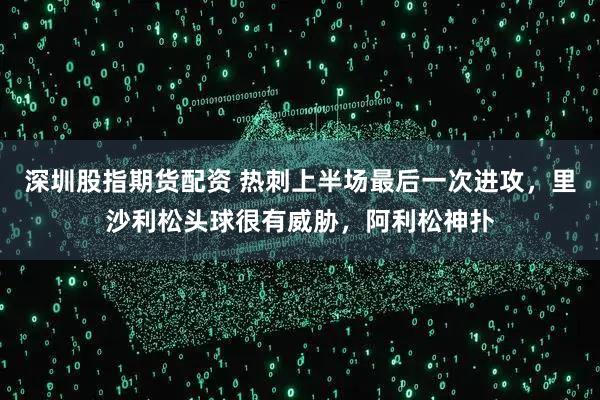 深圳股指期货配资 热刺上半场最后一次进攻，里沙利松头球很有威胁，阿利松神扑