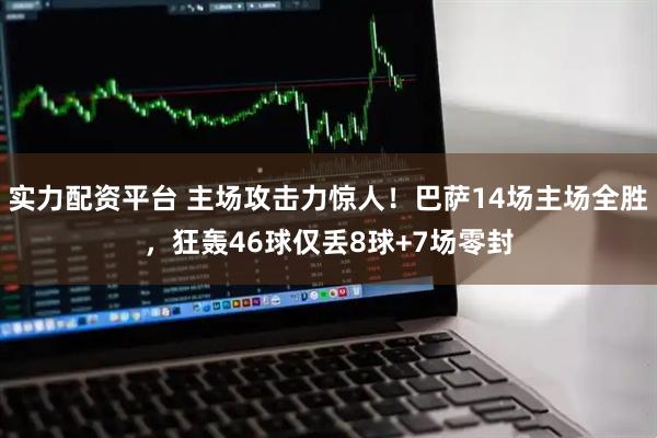 实力配资平台 主场攻击力惊人！巴萨14场主场全胜，狂轰46球仅丢8球+7场零封