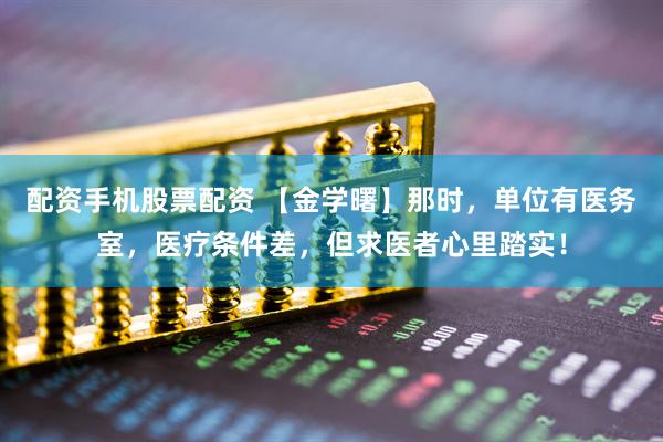 配资手机股票配资 【金学曙】那时，单位有医务室，医疗条件差，但求医者心里踏实！