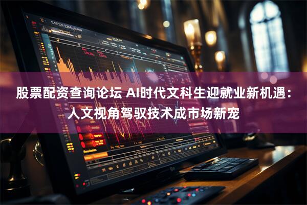股票配资查询论坛 AI时代文科生迎就业新机遇：人文视角驾驭技术成市场新宠