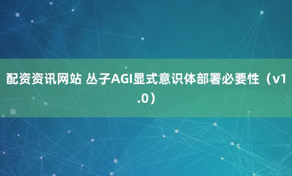 配资资讯网站 丛子AGI显式意识体部署必要性（v1.0）