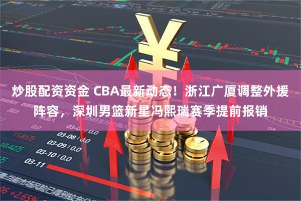 炒股配资资金 CBA最新动态!浙江广厦调整外援阵容,深圳男篮新星冯熙瑞赛季提前报销