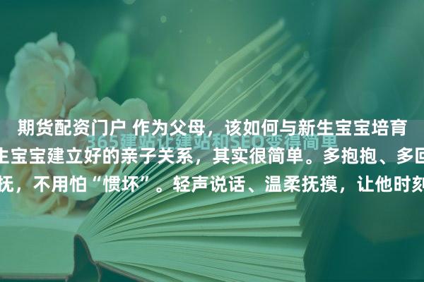 期货配资门户 作为父母，该如何与新生宝宝培育健康的亲子关系？和新生宝宝建立好的亲子关系，其实很简单。多抱抱、多回应，宝宝哭了及时安抚，不用怕“惯坏”。轻声说话、温柔抚摸，让他时刻感受到安全感。建立健康的亲子关系，家长不用追求完美，稳定的陪伴、耐心的回应，就是最好的爱，会悄悄滋养他一生。#宝宝成长守护计划...
